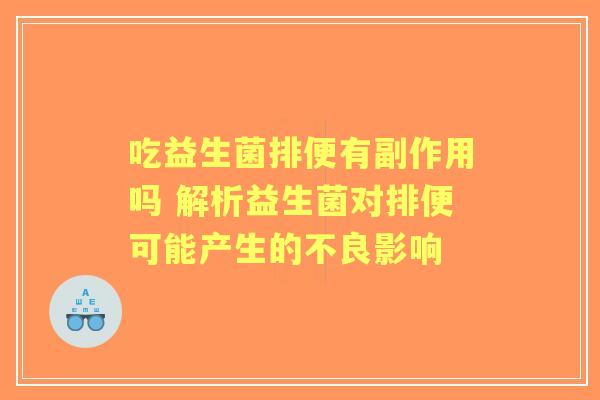吃益生菌排便有副作用吗 解析益生菌对排便可能产生的不良影响