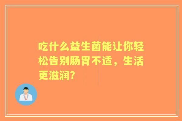 吃什么益生菌能让你轻松告别肠胃不适，生活更滋润？