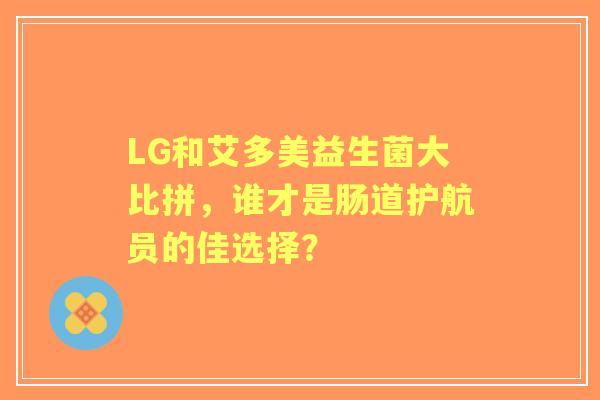 LG和艾多美益生菌大比拼，谁才是肠道护航员的佳选择？