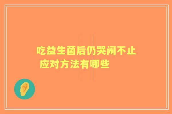 吃益生菌后仍哭闹不止 应对方法有哪些 吃益生菌后仍哭闹不止 应对方法有哪些