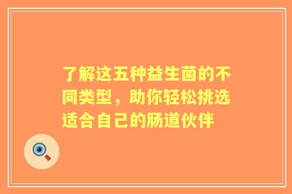 了解这五种益生菌的不同类型，助你轻松挑选适合自己的肠道伙伴