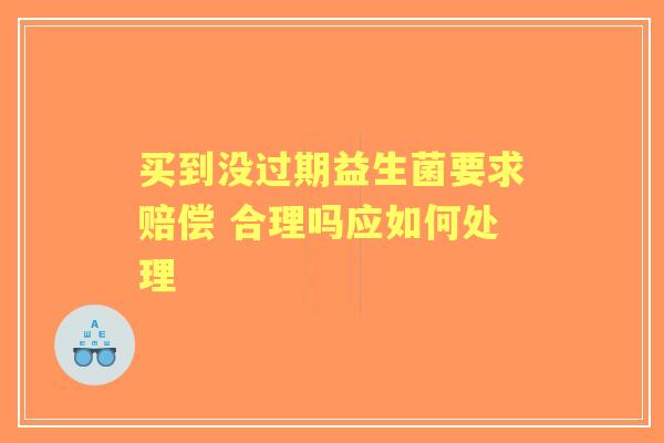 买到没过期益生菌要求赔偿 合理吗应如何处理