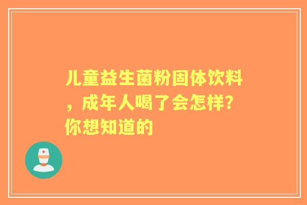 儿童益生菌粉固体饮料，成年人喝了会怎样？你想知道的