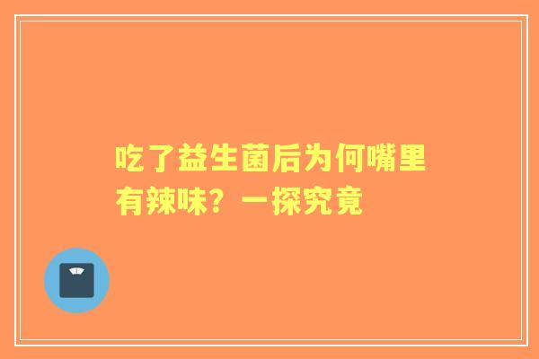 吃了益生菌后为何嘴里有辣味？一探究竟