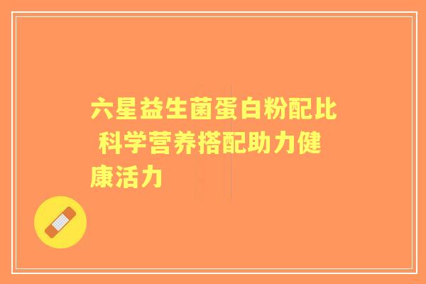 六星益生菌蛋白粉配比 科学营养搭配助力健康活力