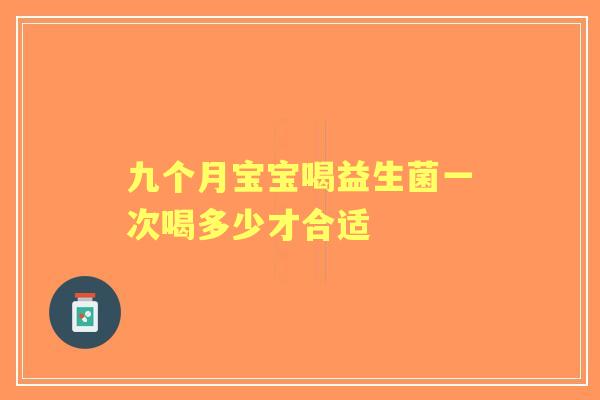九个月宝宝喝益生菌一次喝多少才合适