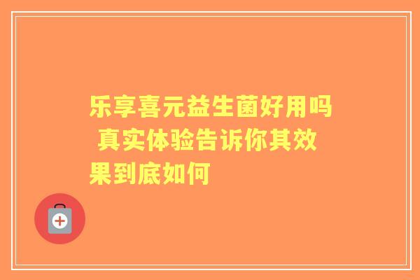 乐享喜元益生菌好用吗 真实体验告诉你其效果到底如何