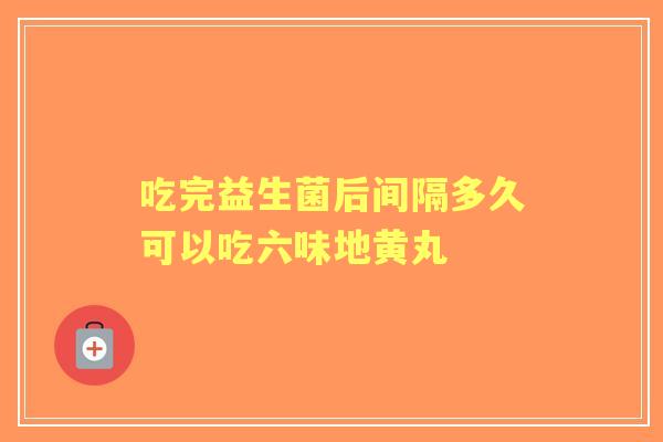 吃完益生菌后间隔多久可以吃六味地黄丸