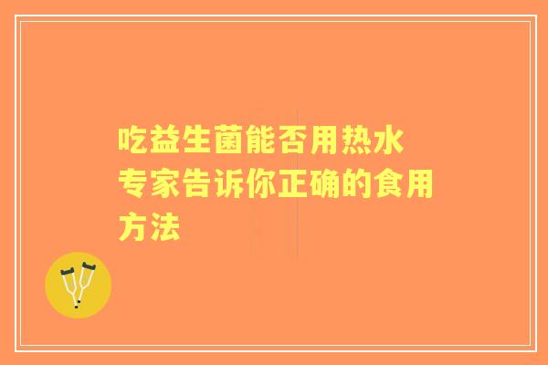 吃益生菌能否用热水 专家告诉你正确的食用方法