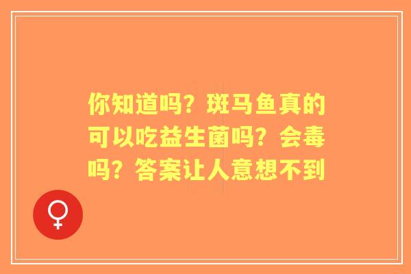 你知道吗？斑马鱼真的可以吃益生菌吗？会毒吗？答案让人意想不到