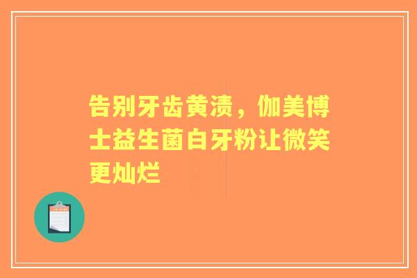 告别牙齿黄渍，伽美博士益生菌白牙粉让微笑更灿烂