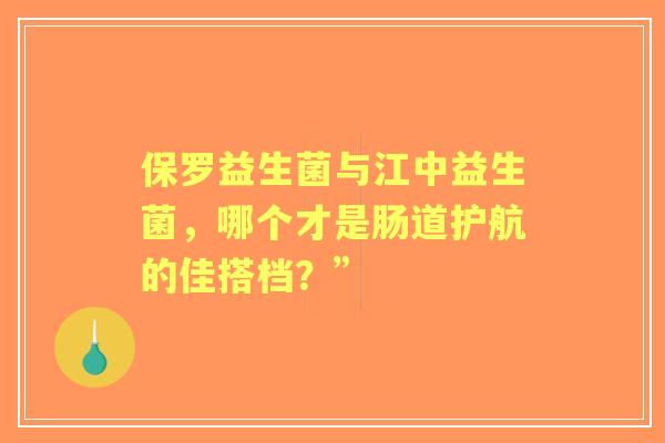 保罗益生菌与江中益生菌，哪个才是肠道护航的佳搭档？”