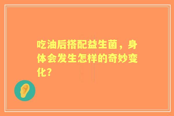 吃油后搭配益生菌，身体会发生怎样的奇妙变化？