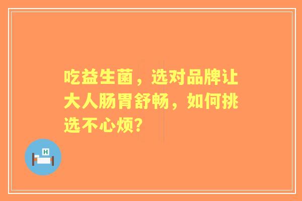 吃益生菌，选对品牌让大人肠胃舒畅，如何挑选不心烦？