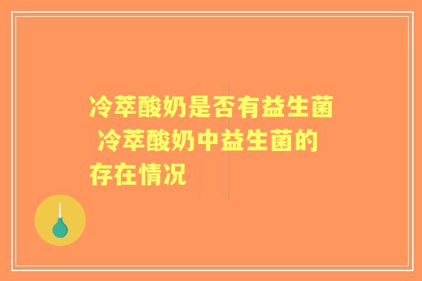 冷萃酸奶是否有益生菌 冷萃酸奶中益生菌的存在情况