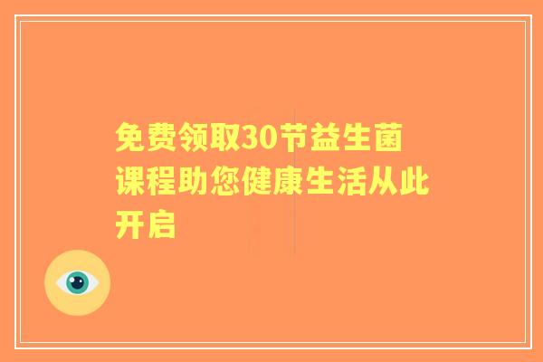 免费领取30节益生菌课程助您健康生活从此开启