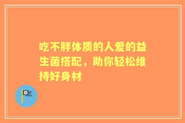 吃不胖体质的人爱的益生菌搭配，助你轻松维持好身材