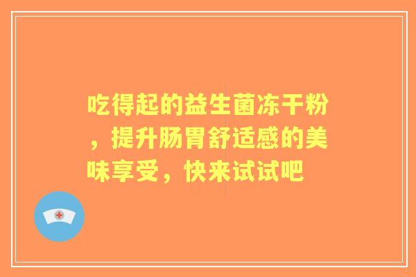 吃得起的益生菌冻干粉，提升肠胃舒适感的美味享受，快来试试吧