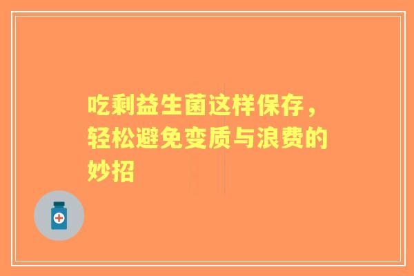 吃剩益生菌这样保存,轻松避免变质与浪费的妙招 吃剩益生菌这样保存,轻松避免变质与浪费的妙招