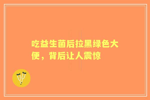 吃益生菌后拉黑绿色大便，背后让人震惊