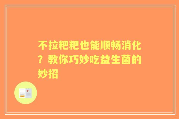 不拉粑粑也能顺畅消化？教你巧妙吃益生菌的妙招