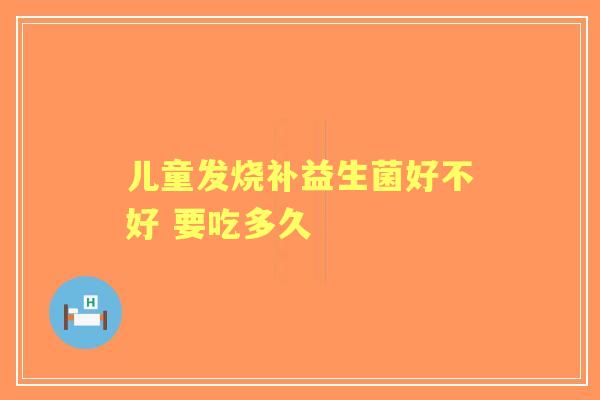 儿童发烧补益生菌好不好 要吃多久