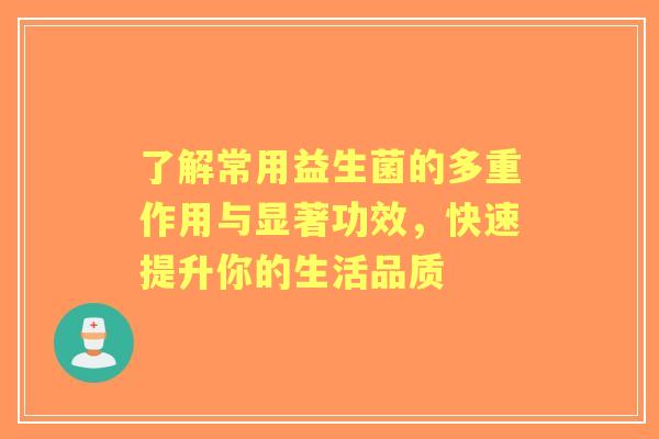 了解常用益生菌的多重作用与显著功效，快速提升你的生活品质