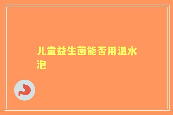 儿童益生菌能否用温水泡
