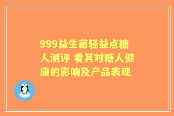 999益生菌轻益点糖人测评 看其对糖人健康的影响及产品表现