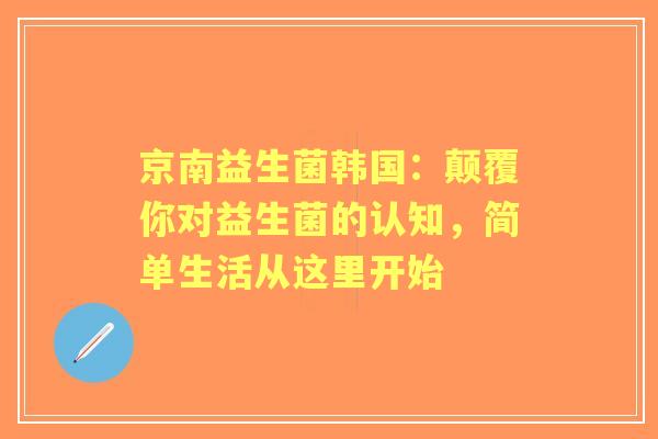 京南益生菌韩国：颠覆你对益生菌的认知，简单生活从这里开始
