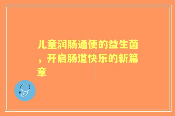 儿童润肠通便的益生菌，开启肠道快乐的新篇章
