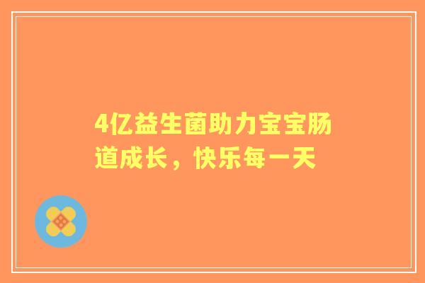 4亿益生菌助力宝宝肠道成长，快乐每一天