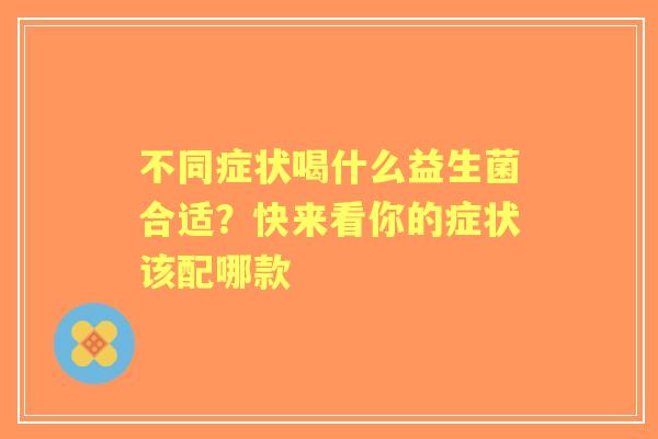 不同症状喝什么益生菌合适？快来看你的症状该配哪款
