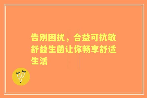 告别困扰，合益可抗敏舒益生菌让你畅享舒适生活