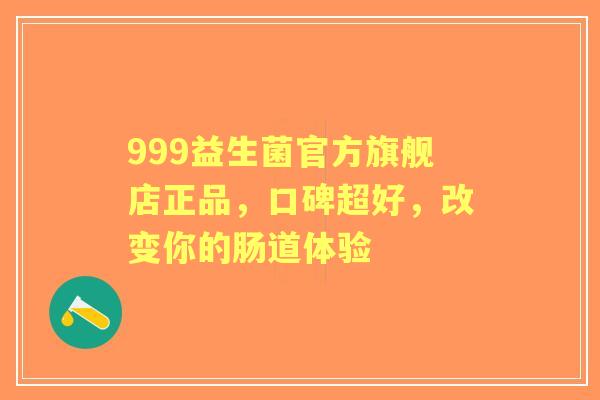 999益生菌官方旗舰店正品，口碑超好，改变你的肠道体验
