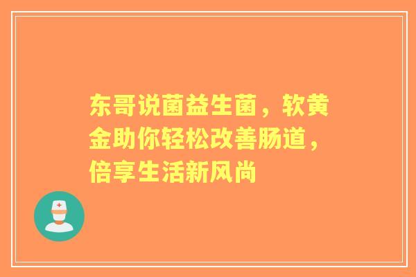 东哥说菌益生菌，软黄金助你轻松改善肠道，倍享生活新风尚