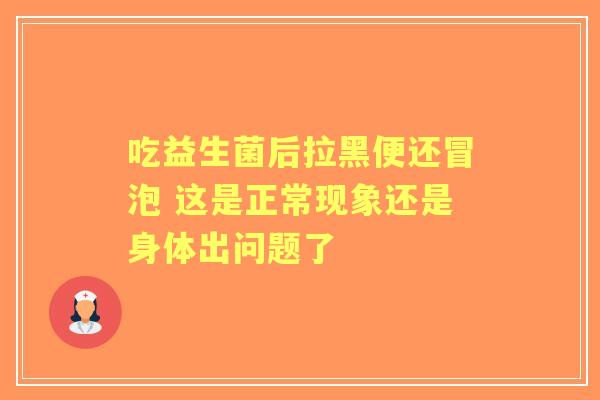 吃益生菌后拉黑便还冒泡 这是正常现象还是身体出问题了