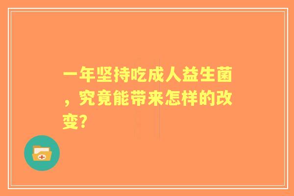 一年坚持吃成人益生菌，究竟能带来怎样的改变？
