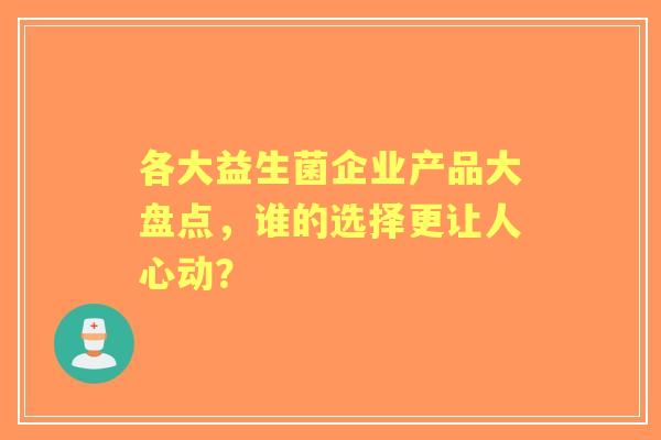 各大益生菌企业产品大盘点，谁的选择更让人心动？