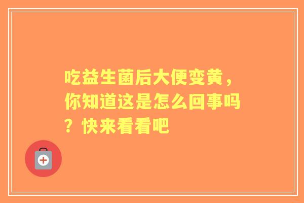 吃益生菌后大便变黄，你知道这是怎么回事吗？快来看看吧