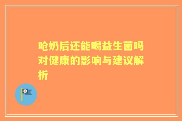 呛奶后还能喝益生菌吗对健康的影响与建议解析
