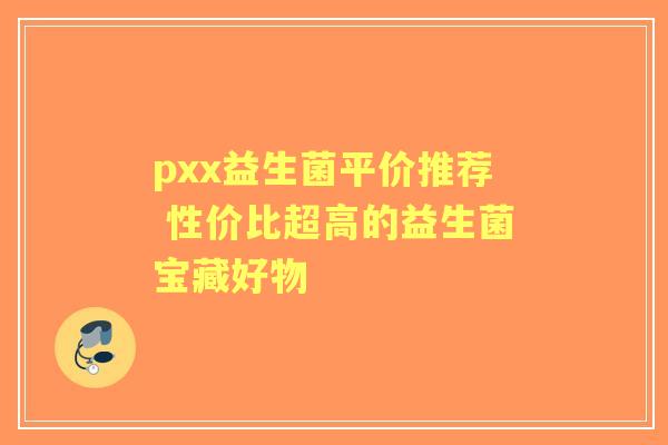pxx益生菌平价推荐 性价比超高的益生菌宝藏好物