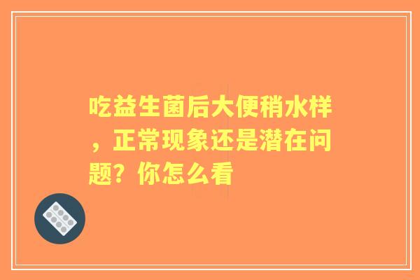 吃益生菌后大便稍水样，正常现象还是潜在问题？你怎么看