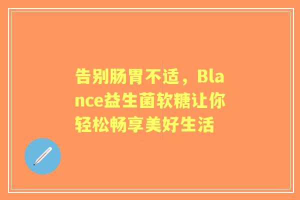 告别肠胃不适,Blance益生菌软糖让你轻松畅享美好生活 告别肠胃不适,Blance益生菌软糖让你轻松畅享美好生活