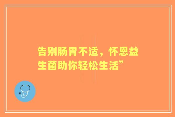 告别肠胃不适，怀恩益生菌助你轻松生活”
