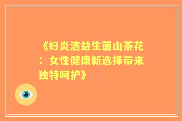 《妇炎洁益生菌山茶花：女性健康新选择带来独特呵护》