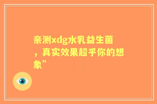 亲测xdg水乳益生菌，真实效果超乎你的想象”