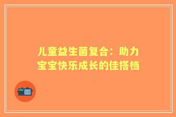 儿童益生菌复合：助力宝宝快乐成长的佳搭档