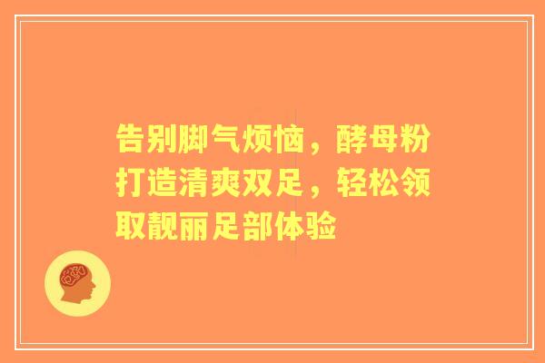 告别脚气烦恼，酵母粉打造清爽双足，轻松领取靓丽足部体验