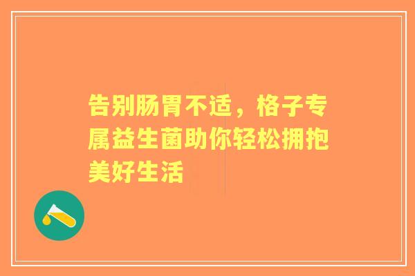 告别肠胃不适，格子专属益生菌助你轻松拥抱美好生活